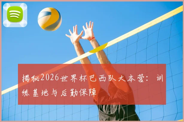 揭秘2026世界杯巴西队大本营:训练基地与后勤保障
