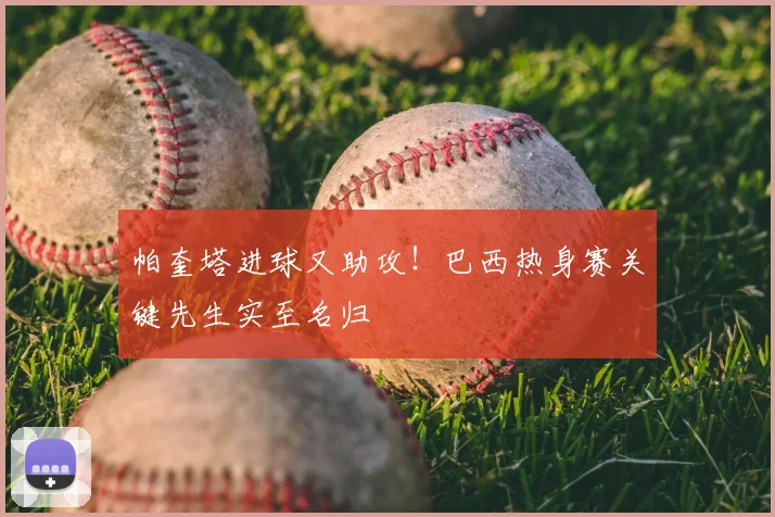 帕奎塔进球又助攻!巴西热身赛关键先生实至名归