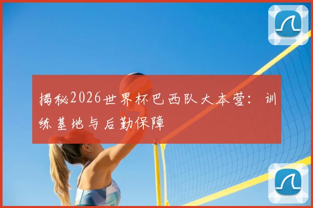揭秘2026世界杯巴西队大本营:训练基地与后勤保障