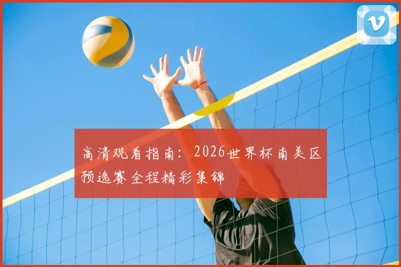 高清观看指南：2026世界杯南美区预选赛全程精彩集锦