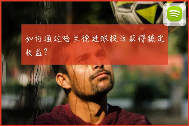 如何通过哈兰德进球投注获得稳定收益?