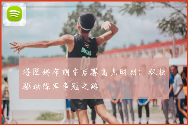 塔图姆布朗季后赛高光时刻：双核驱动绿军争冠之路