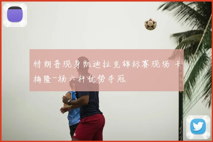 特朗普现身凯迪拉克锦标赛现场 卡梅隆-杨六杆优势夺冠
