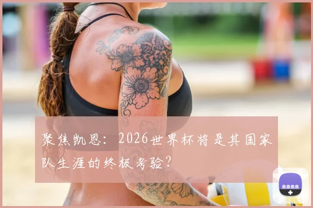 聚焦凯恩：2026世界杯将是其国家队生涯的终极考验？