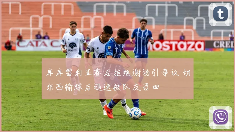 库库雷利亚赛后拒绝谢场引争议 切尔西输球后迅速被队友召回