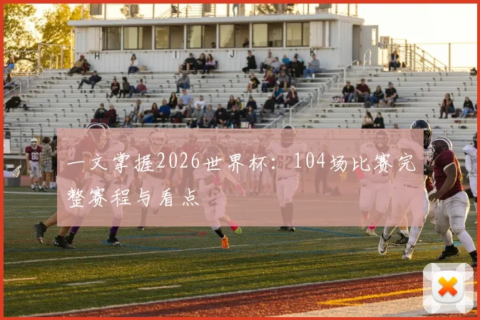 一文掌握2026世界杯:104场比赛完整赛程与看点