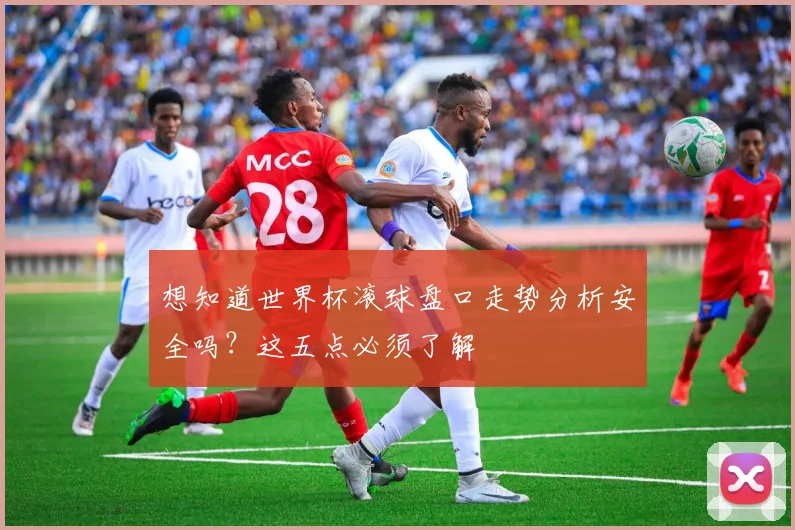 想知道世界杯滚球盘口走势分析安全吗?这五点必须了解
