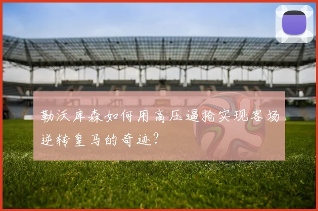 勒沃库森如何用高压逼抢实现客场逆转皇马的奇迹?