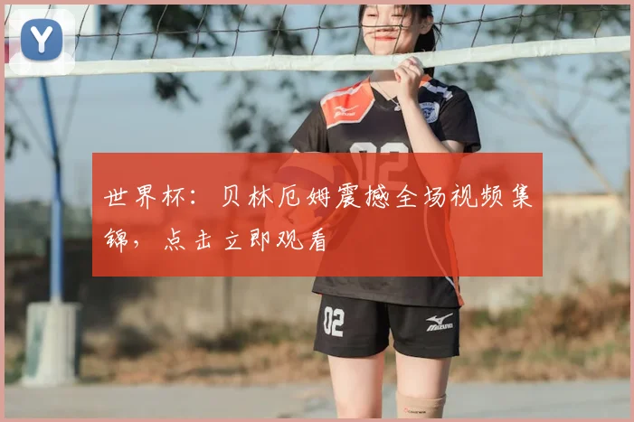 世界杯：贝林厄姆震撼全场视频集锦，点击立即观看