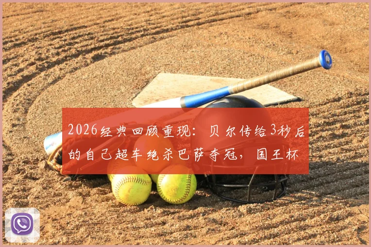 2026经典回顾重现：贝尔传给3秒后的自己超车绝杀巴萨夺冠，国王杯历史瞬间全解析