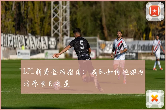 LPL新秀签约指南：战队如何挖掘与培养明日之星