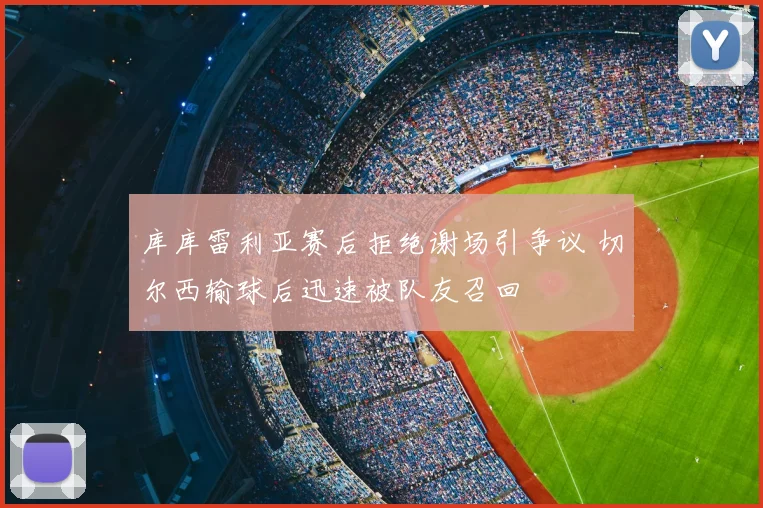 库库雷利亚赛后拒绝谢场引争议 切尔西输球后迅速被队友召回