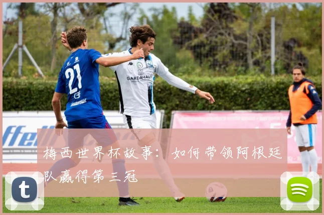 梅西世界杯故事：如何带领阿根廷队赢得第三冠