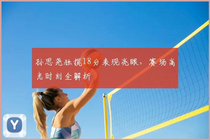 孙思尧独揽18分表现亮眼，赛场高光时刻全解析