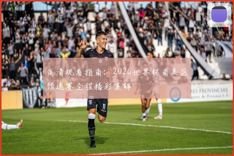 高清观看指南：2026世界杯南美区预选赛全程精彩集锦