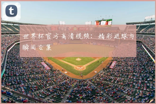 世界杯官方高清视频：精彩进球与瞬间合集