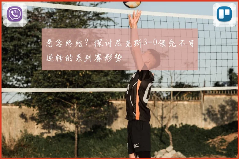 悬念终结？探讨尼克斯3-0领先不可逆转的系列赛形势