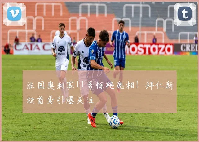 法国奥利塞11号惊艳亮相!拜仁新核首秀引爆关注