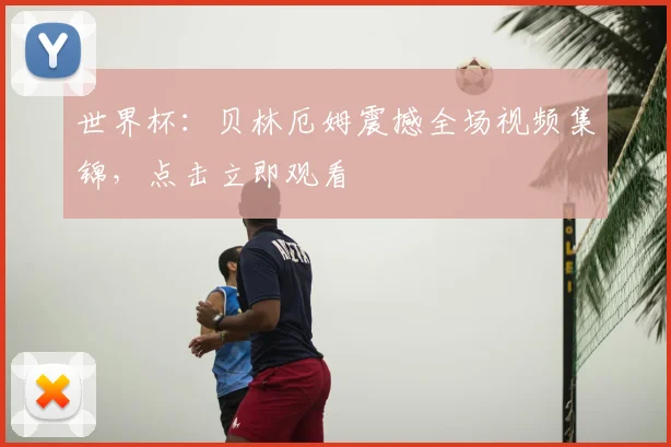 世界杯：贝林厄姆震撼全场视频集锦，点击立即观看
