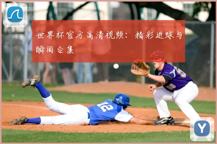 世界杯官方高清视频：精彩进球与瞬间合集