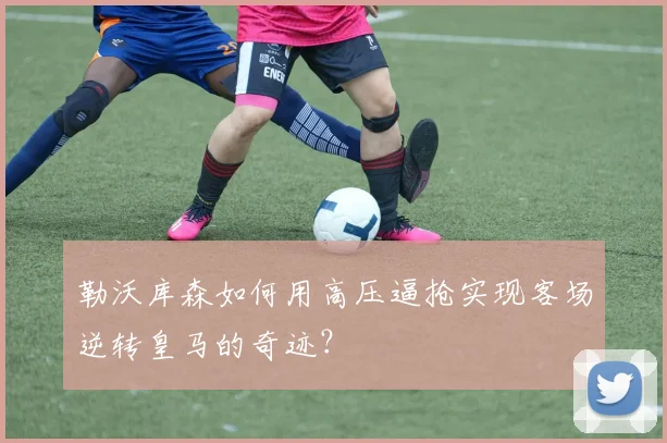 勒沃库森如何用高压逼抢实现客场逆转皇马的奇迹?