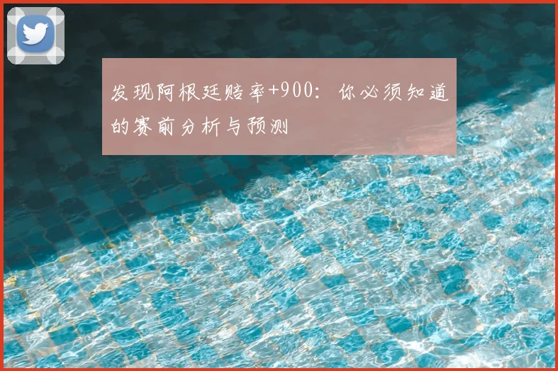 发现阿根廷赔率+900:你必须知道的赛前分析与预测