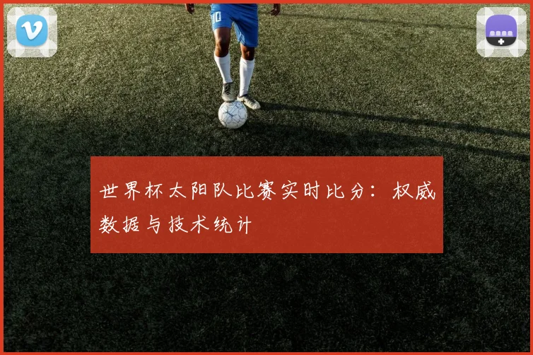世界杯太阳队比赛实时比分：权威数据与技术统计