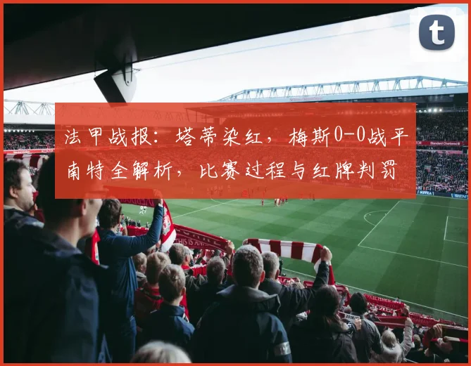 法甲战报：塔蒂染红，梅斯0-0战平南特全解析，比赛过程与红牌判罚详解