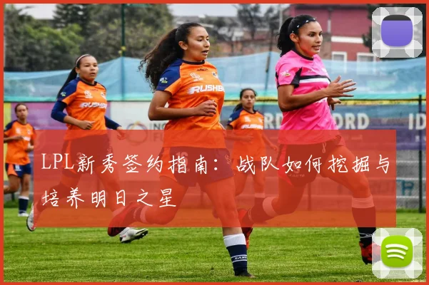 LPL新秀签约指南：战队如何挖掘与培养明日之星
