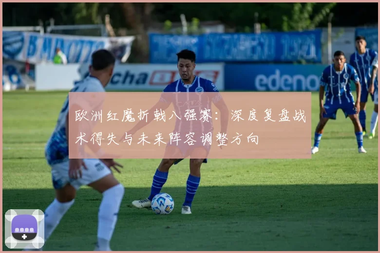 欧洲红魔折戟八强赛:深度复盘战术得失与未来阵容调整方向