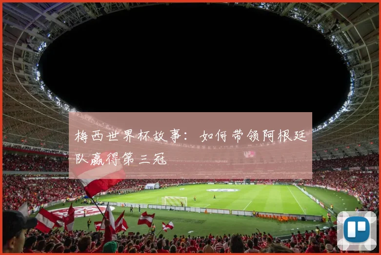 梅西世界杯故事：如何带领阿根廷队赢得第三冠