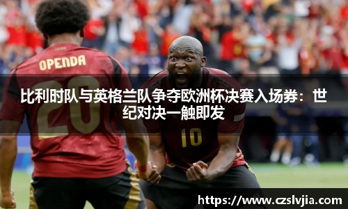 比利时队与英格兰队争夺欧洲杯决赛入场券：世纪对决一触即发