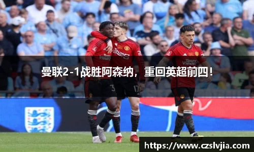 曼联2-1战胜阿森纳，重回英超前四！