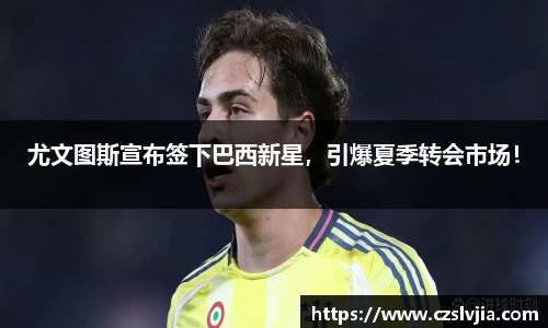 尤文图斯宣布签下巴西新星，引爆夏季转会市场！