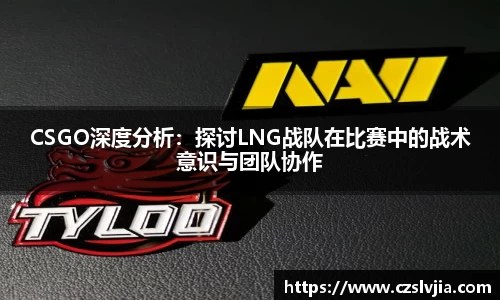 CSGO深度分析：探讨LNG战队在比赛中的战术意识与团队协作