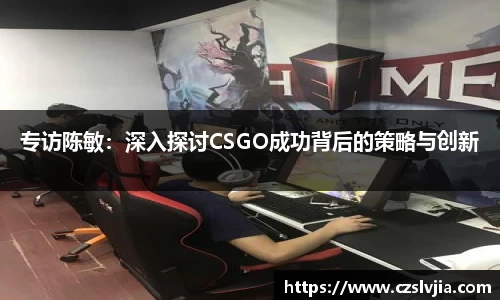 专访陈敏：深入探讨CSGO成功背后的策略与创新