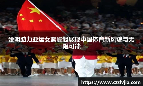 姚明助力亚运女篮崛起展现中国体育新风貌与无限可能