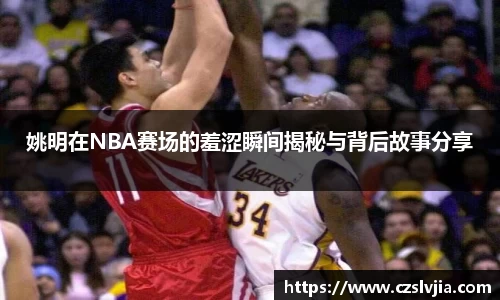 姚明在NBA赛场的羞涩瞬间揭秘与背后故事分享