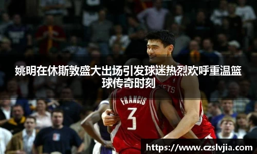 姚明在休斯敦盛大出场引发球迷热烈欢呼重温篮球传奇时刻