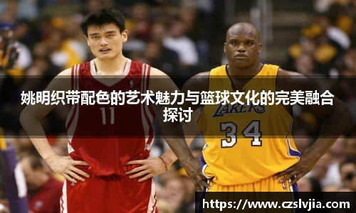 姚明织带配色的艺术魅力与篮球文化的完美融合探讨