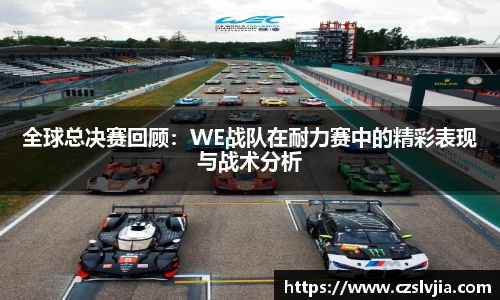 全球总决赛回顾：WE战队在耐力赛中的精彩表现与战术分析