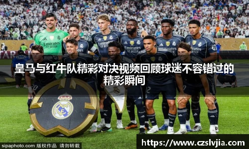 皇马与红牛队精彩对决视频回顾球迷不容错过的精彩瞬间