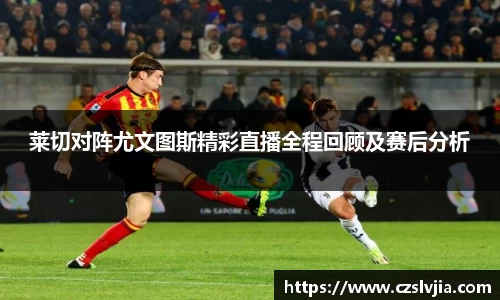 莱切对阵尤文图斯精彩直播全程回顾及赛后分析