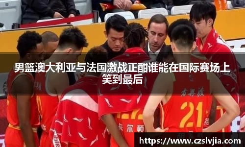 男篮澳大利亚与法国激战正酣谁能在国际赛场上笑到最后