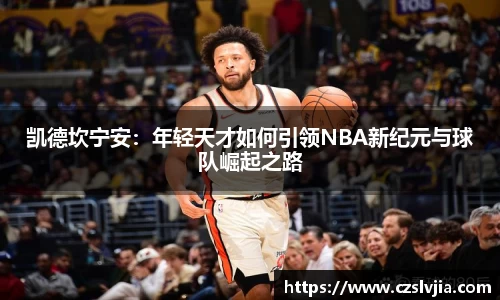 凯德坎宁安：年轻天才如何引领NBA新纪元与球队崛起之路