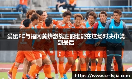 爱媛FC与福冈黄蜂激战正酣谁能在这场对决中笑到最后