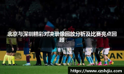 北京与深圳精彩对决录像回放分析及比赛亮点回顾