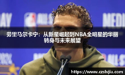 劳里马尔卡宁：从新星崛起到NBA全明星的华丽转身与未来展望