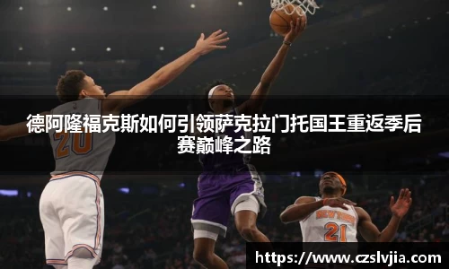 德阿隆福克斯如何引领萨克拉门托国王重返季后赛巅峰之路