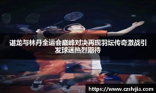 谌龙与林丹全运会巅峰对决再现羽坛传奇激战引发球迷热烈期待